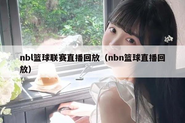 nbl篮球联赛直播回放(nbn篮球直播回放)