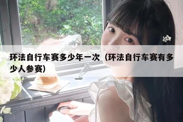 环法自行车赛多少年一次(环法自行车赛有多少人参赛)