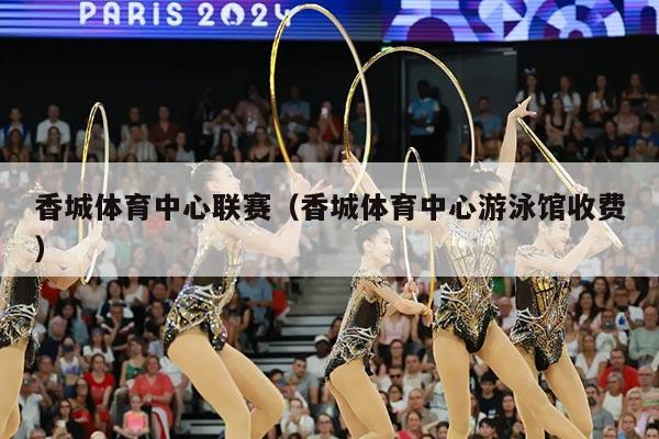 香城体育中心联赛(香城体育中心游泳馆收费)