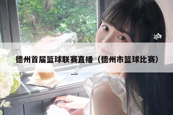 德州首届篮球联赛直播(德州市篮球比赛)