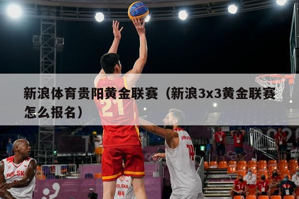 新浪体育贵阳黄金联赛(新浪3x3黄金联赛怎么报名)