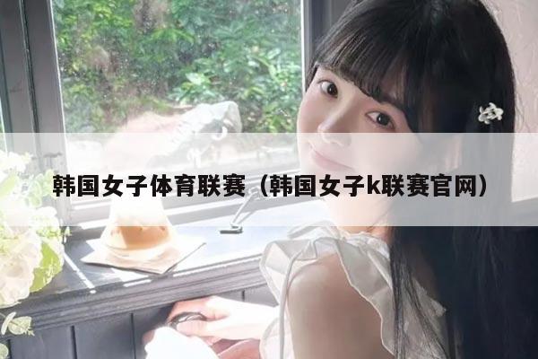 韩国女子体育联赛(韩国女子k联赛官网)