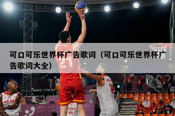 可口可乐世界杯广告歌词(可口可乐世界杯广告歌词大全)