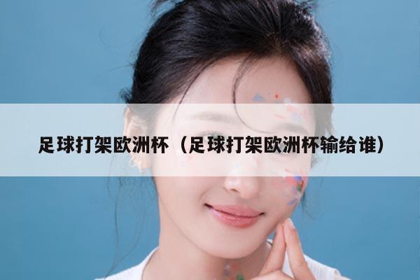 足球打架欧洲杯（足球打架欧洲杯输给谁）