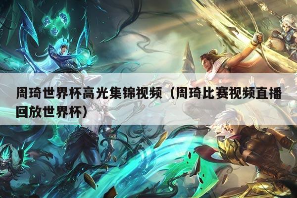周琦世界杯高光集锦视频（周琦比赛视频直播回放世界杯）