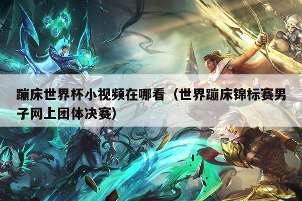 蹦床世界杯小视频在哪看（世界蹦床锦标赛男子网上团体决赛）