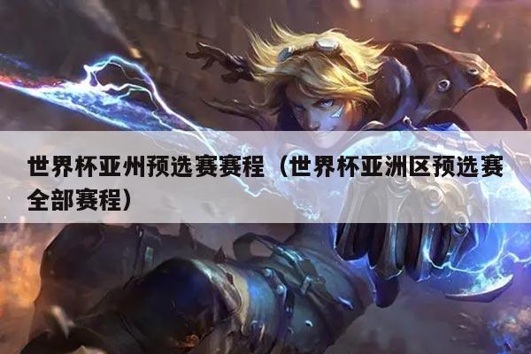 世界杯亚州预选赛赛程（世界杯亚洲区预选赛全部赛程）