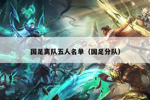 国足离队五人名单（国足分队）