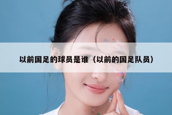 以前国足的球员是谁（以前的国足队员）