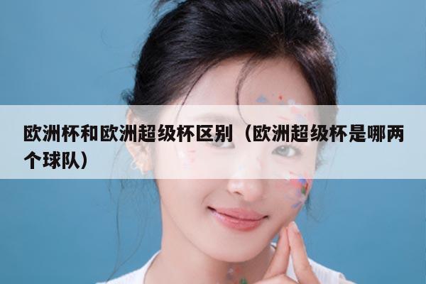 欧洲杯和欧洲超级杯区别（欧洲超级杯是哪两个球队）