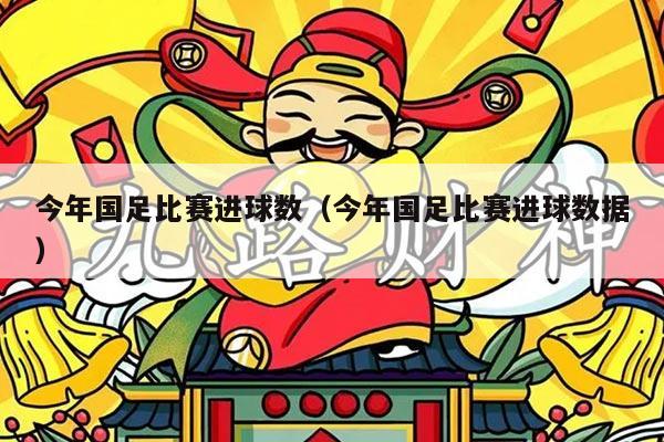 今年国足比赛进球数（今年国足比赛进球数据）