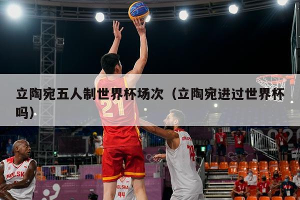 立陶宛五人制世界杯场次（立陶宛进过世界杯吗）