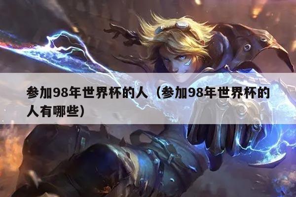参加98年世界杯的人（参加98年世界杯的人有哪些）