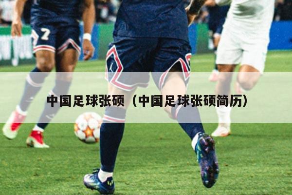 中国足球张硕（中国足球张硕简历）