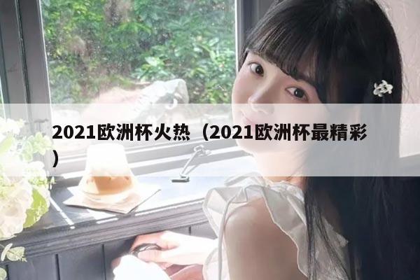 2021欧洲杯火热(2021欧洲杯最精彩)