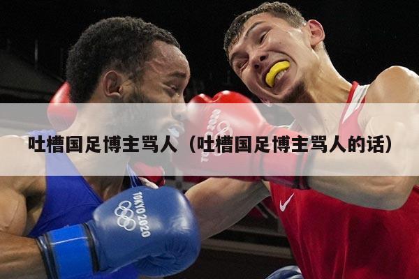 吐槽国足博主骂人(吐槽国足博主骂人的话)