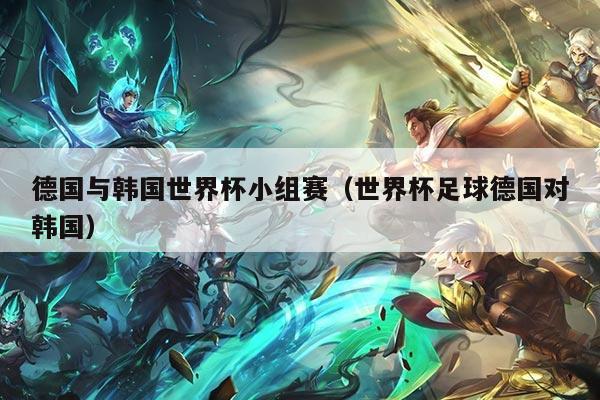 详细阅读:德国与韩国世界杯小组赛(世界杯足球德国对韩国) 德国与韩国世界杯小组赛(世界杯足球德国对韩国)