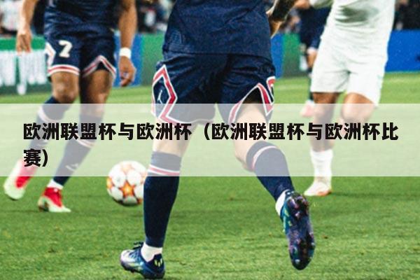 详细阅读:欧洲联盟杯与欧洲杯(欧洲联盟杯与欧洲杯比赛) 欧洲联盟杯与欧洲杯(欧洲联盟杯与欧洲杯比赛)